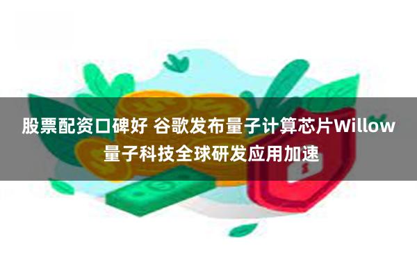 股票配资口碑好 谷歌发布量子计算芯片Willow 量子科技全球研发应用加速