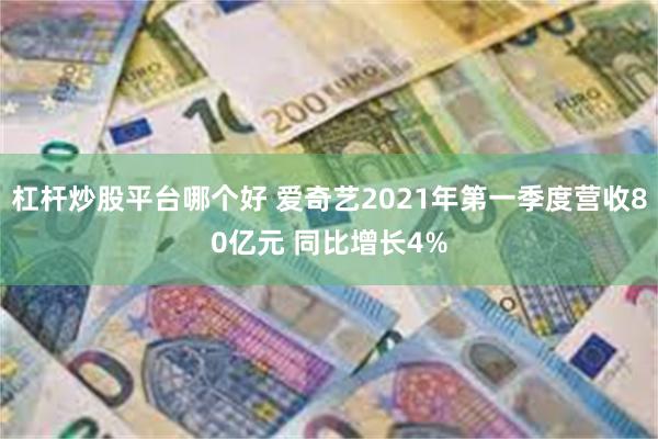 杠杆炒股平台哪个好 爱奇艺2021年第一季度营收80亿元 同比增长4%