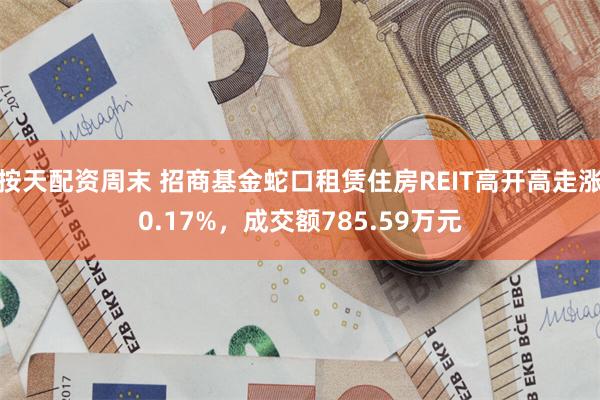 按天配资周末 招商基金蛇口租赁住房REIT高开高走涨0.17%，成交额785.59万元