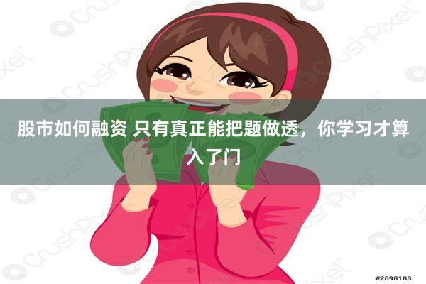 股市如何融资 只有真正能把题做透，你学习才算入了门