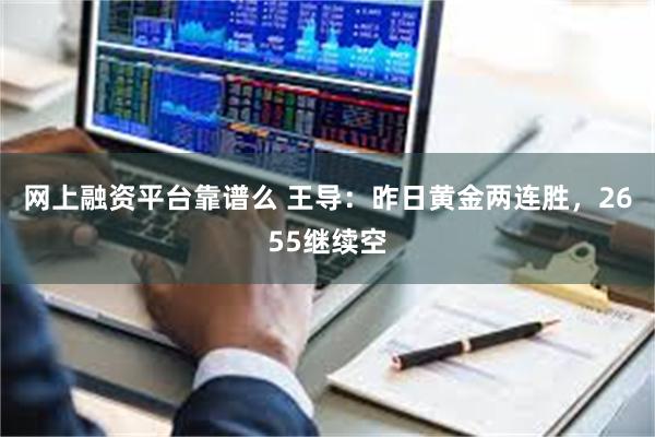 网上融资平台靠谱么 王导：昨日黄金两连胜，2655继续空