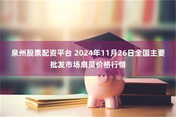 泉州股票配资平台 2024年11月26日全国主要批发市场扇贝价格行情