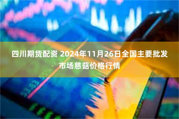 四川期货配资 2024年11月26日全国主要批发市场慈菇价格行情