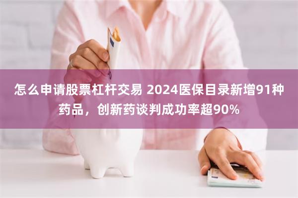 怎么申请股票杠杆交易 2024医保目录新增91种药品，创新药谈判成功率超90%