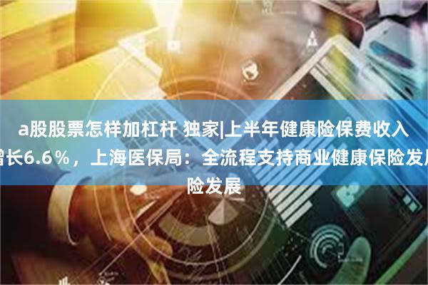 a股股票怎样加杠杆 独家|上半年健康险保费收入增长6.6％，上海医保局：全流程支持商业健康保险发展