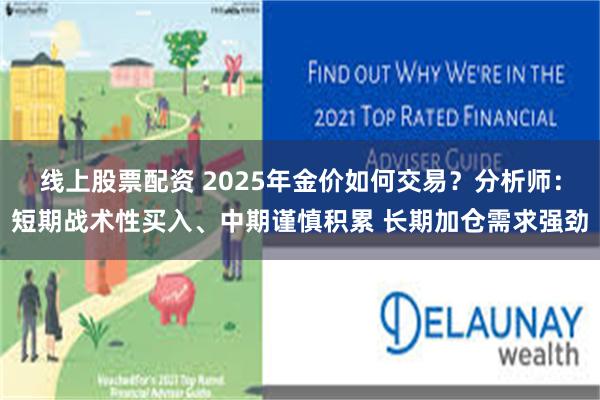 线上股票配资 2025年金价如何交易？分析师：短期战术性买入、中期谨慎积累 长期加仓需求强劲