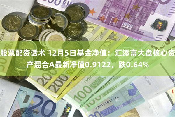 股票配资话术 12月5日基金净值：汇添富大盘核心资产混合A最新净值0.9122，跌0.64%