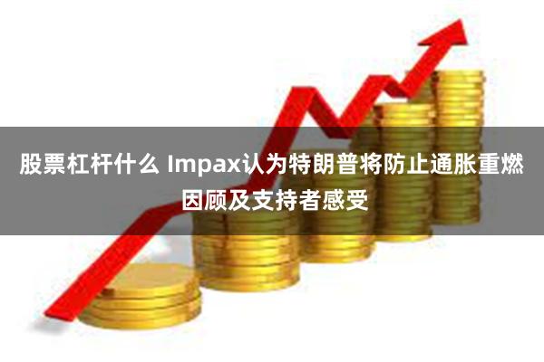 股票杠杆什么 Impax认为特朗普将防止通胀重燃 因顾及支持者感受