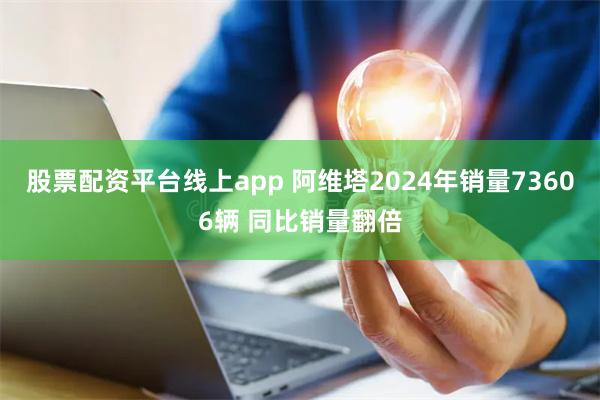 股票配资平台线上app 阿维塔2024年销量73606辆 同比销量翻倍