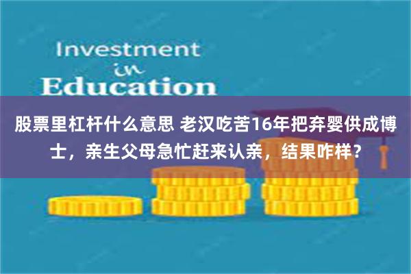 股票里杠杆什么意思 老汉吃苦16年把弃婴供成博士，亲生父母急忙赶来认亲，结果咋样？