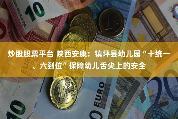 炒股股票平台 陕西安康：镇坪县幼儿园“十统一、六到位”保障幼儿舌尖上的安全