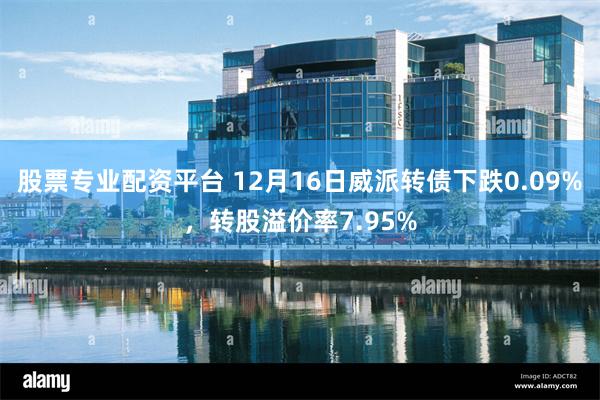 股票专业配资平台 12月16日威派转债下跌0.09%，转股溢价率7.95%