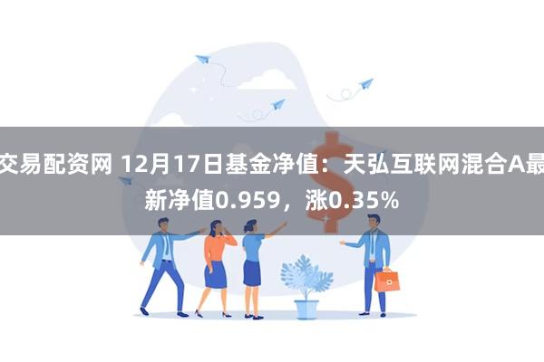 交易配资网 12月17日基金净值：天弘互联网混合A最新净值0.959，涨0.35%