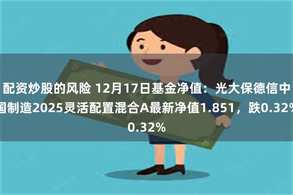 配资炒股的风险 12月17日基金净值：光大保德信中国制造2025灵活配置混合A最新净值1.851，跌0.32%