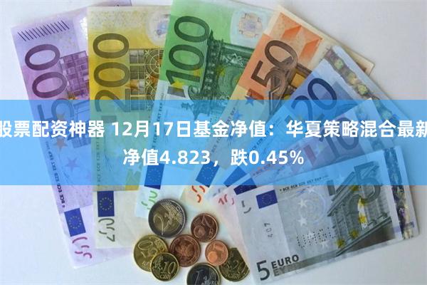 股票配资神器 12月17日基金净值：华夏策略混合最新净值4.823，跌0.45%