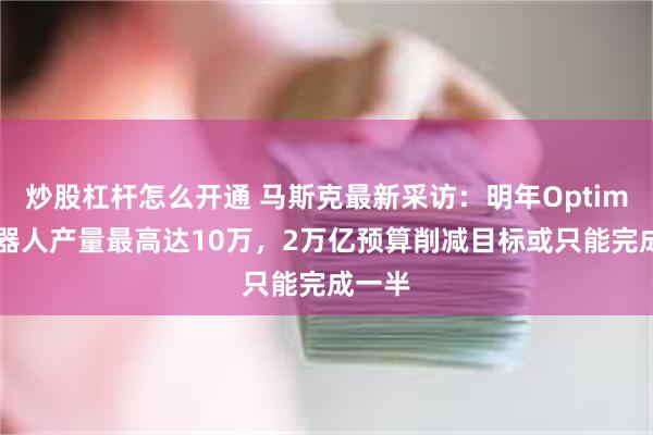 炒股杠杆怎么开通 马斯克最新采访：明年Optimus机器人产量最高达10万，2万亿预算削减目标或只能完成一半