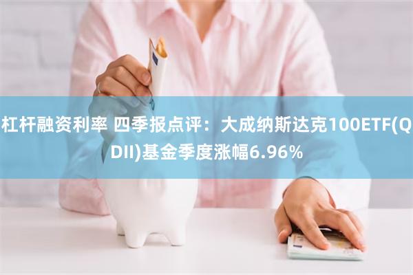 杠杆融资利率 四季报点评：大成纳斯达克100ETF(QDII)基金季度涨幅6.96%