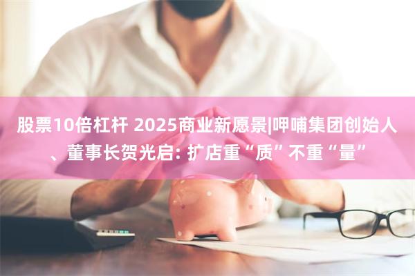 股票10倍杠杆 2025商业新愿景|呷哺集团创始人、董事长贺光启: 扩店重“质”不重“量”