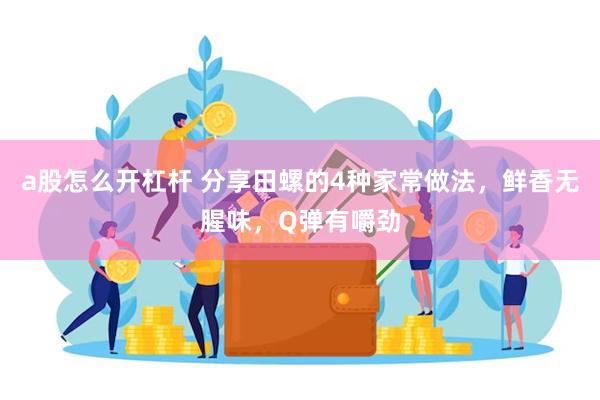 a股怎么开杠杆 分享田螺的4种家常做法，鲜香无腥味，Q弹有嚼劲