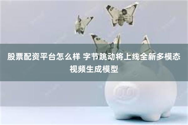 股票配资平台怎么样 字节跳动将上线全新多模态视频生成模型