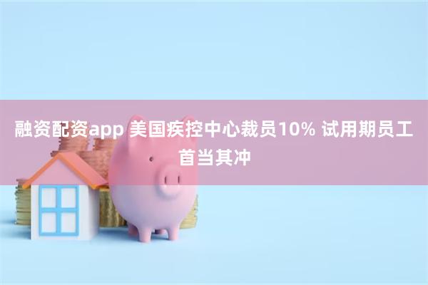 融资配资app 美国疾控中心裁员10% 试用期员工首当其冲