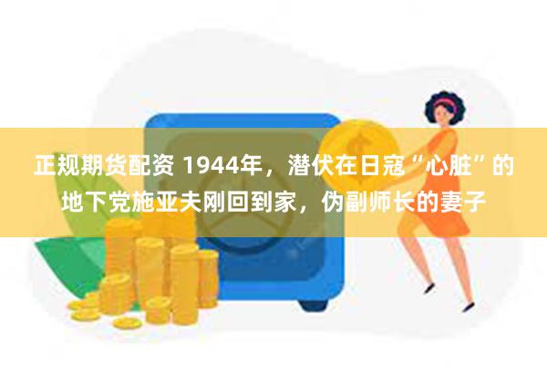 正规期货配资 1944年，潜伏在日寇“心脏”的地下党施亚夫刚回到家，伪副师长的妻子