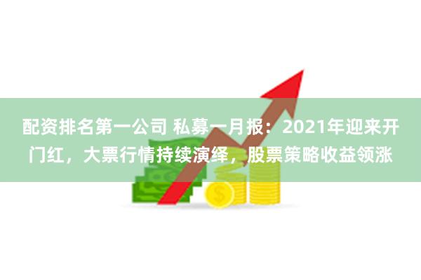 配资排名第一公司 私募一月报：2021年迎来开门红，大票行情持续演绎，股票策略收益领涨