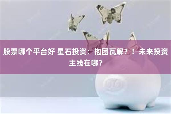 股票哪个平台好 星石投资：抱团瓦解？！未来投资主线在哪？