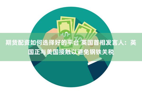 期货配资如何选择好的平台 英国首相发言人：英国正与美国接触以避免钢铁关税