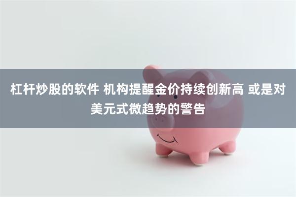 杠杆炒股的软件 机构提醒金价持续创新高 或是对美元式微趋势的警告